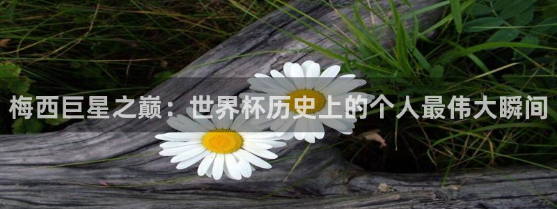 世界杯直播：梅西巨星之巅：世界杯历史上的个人最伟大瞬间
