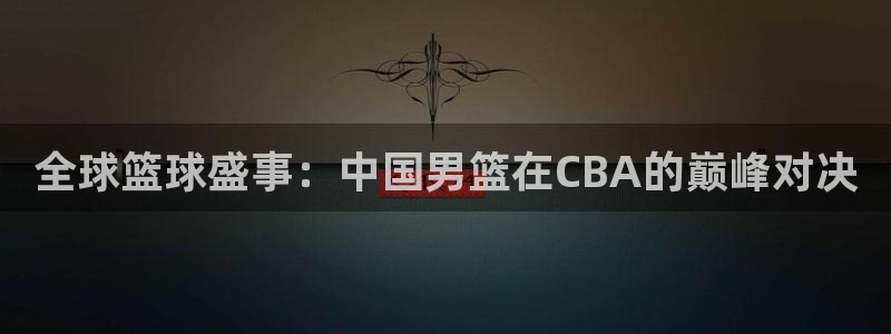 世界杯在线直播：全球篮球盛事：中国男篮在CBA的巅峰对决