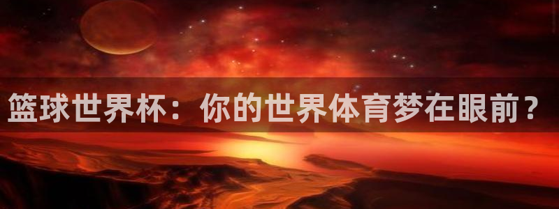 美国世界杯：篮球世界杯：你的世界体育梦在眼前？